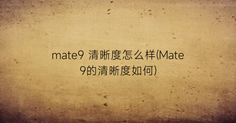 mate9清晰度怎么样(Mate9的清晰度如何)